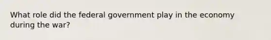 What role did the federal government play in the economy during the war?