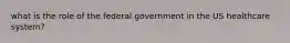 what is the role of the federal government in the US healthcare system?