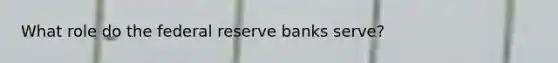 What role do the federal reserve banks serve?