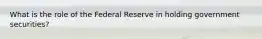 What is the role of the Federal Reserve in holding government securities?