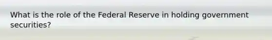 What is the role of the Federal Reserve in holding government securities?