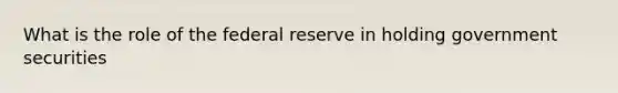 What is the role of the federal reserve in holding government securities