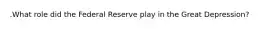 .What role did the Federal Reserve play in the Great Depression?