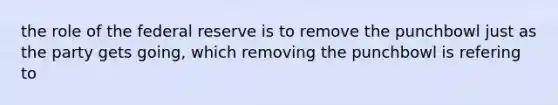 the role of the federal reserve is to remove the punchbowl just as the party gets going, which removing the punchbowl is refering to