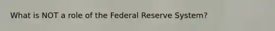 What is NOT a role of the Federal Reserve System?