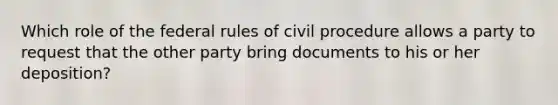 Which role of the federal rules of civil procedure allows a party to request that the other party bring documents to his or her deposition?