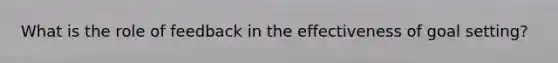 What is the role of feedback in the effectiveness of goal setting?
