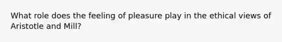 What role does the feeling of pleasure play in the ethical views of Aristotle and Mill?