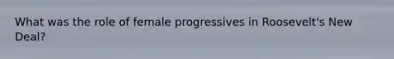 What was the role of female progressives in Roosevelt's New Deal?
