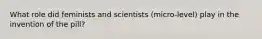 What role did feminists and scientists (micro-level) play in the invention of the pill?