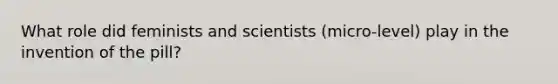 What role did feminists and scientists (micro-level) play in the invention of the pill?