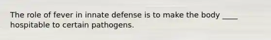 The role of fever in innate defense is to make the body ____ hospitable to certain pathogens.