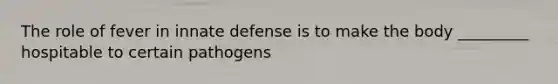 The role of fever in innate defense is to make the body _________ hospitable to certain pathogens