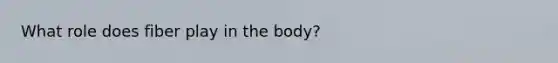What role does fiber play in the body?