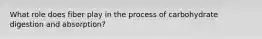 What role does fiber play in the process of carbohydrate digestion and absorption?