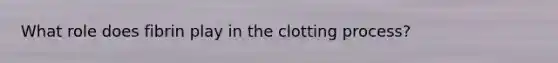 What role does fibrin play in the clotting process?