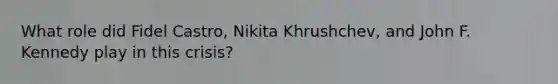 What role did Fidel Castro, Nikita Khrushchev, and John F. Kennedy play in this crisis?