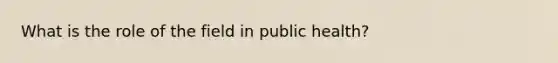 What is the role of the field in public health?