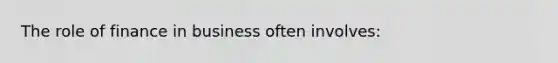 The role of finance in business often involves: