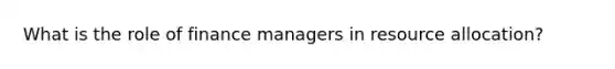 What is the role of finance managers in resource allocation?