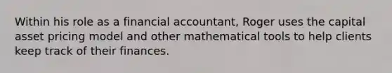 Within his role as a financial accountant, Roger uses the capital asset pricing model and other mathematical tools to help clients keep track of their finances.