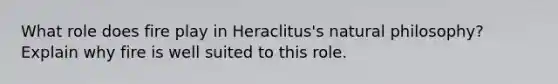 What role does fire play in Heraclitus's natural philosophy? Explain why fire is well suited to this role.