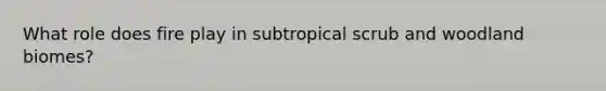 What role does fire play in subtropical scrub and woodland biomes?