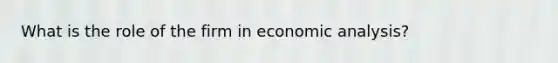 What is the role of the firm in economic analysis?