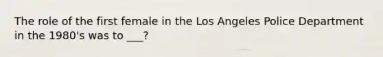 The role of the first female in the Los Angeles Police Department in the 1980's was to ___?