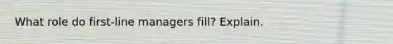 What role do first-line managers fill? Explain.