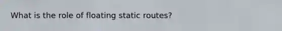 What is the role of floating static routes?