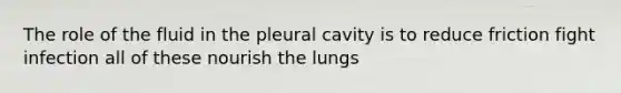 The role of the fluid in the pleural cavity is to reduce friction fight infection all of these nourish the lungs