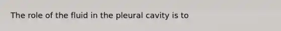 The role of the fluid in the pleural cavity is to