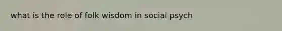 what is the role of folk wisdom in social psych