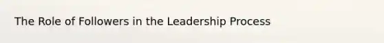 The Role of Followers in the Leadership Process