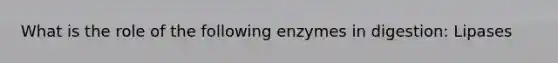 What is the role of the following enzymes in digestion: Lipases