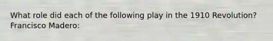 What role did each of the following play in the 1910 Revolution? Francisco Madero: