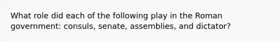 What role did each of the following play in the Roman government: consuls, senate, assemblies, and dictator?