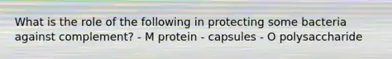 What is the role of the following in protecting some bacteria against complement? - M protein - capsules - O polysaccharide