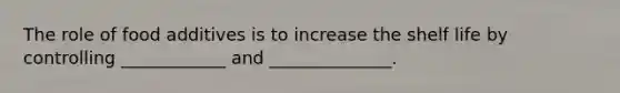 The role of food additives is to increase the shelf life by controlling ____________ and ______________.