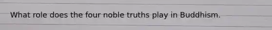 What role does the four noble truths play in Buddhism.