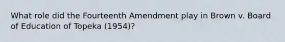 What role did the Fourteenth Amendment play in Brown v. Board of Education of Topeka (1954)?