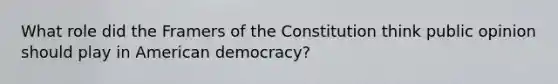 What role did the Framers of the Constitution think public opinion should play in American democracy?