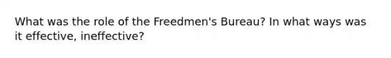 What was the role of the Freedmen's Bureau? In what ways was it effective, ineffective?