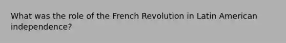 What was the role of the French Revolution in Latin American independence?