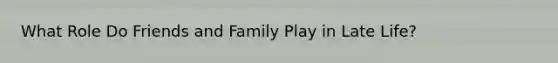 What Role Do Friends and Family Play in Late Life?