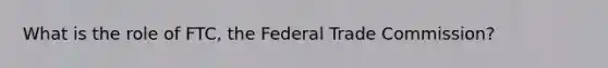 What is the role of FTC, the Federal Trade Commission?