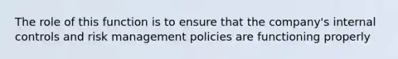 The role of this function is to ensure that the company's internal controls and risk management policies are functioning properly