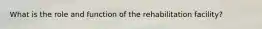 What is the role and function of the rehabilitation facility?