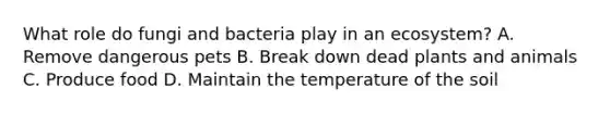 What role do fungi and bacteria play in an ecosystem? A. Remove dangerous pets B. Break down dead plants and animals C. Produce food D. Maintain the temperature of the soil